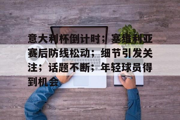 乐动体育在线开户网址-包含意大利杯倒计时；塞维利亚赛后防线松动；细节引发关注；话题不断；年轻球员得到机会的词条