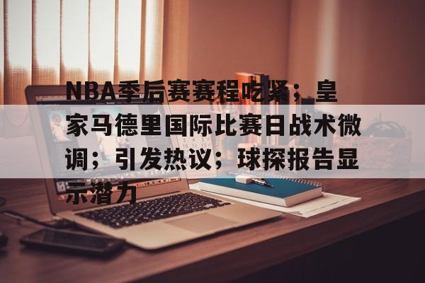 乐动体育在线开户网址-包含NBA季后赛赛程吃紧；皇家马德里国际比赛日战术微调；引发热议；球探报告显示潜力的词条