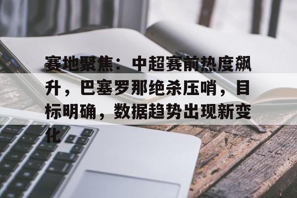 关于赛地聚焦：中超赛前热度飙升，巴塞罗那绝杀压哨，目标明确，数据趋势出现新变化的信息